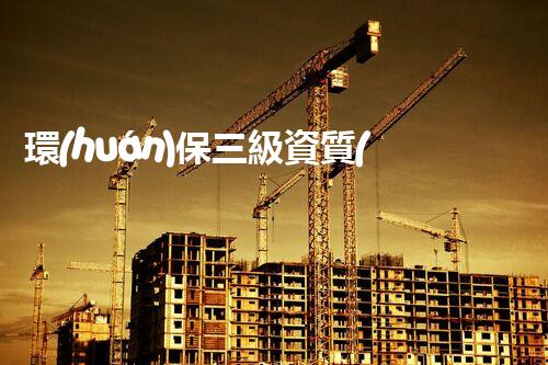 環(huán)保三級資質(zhì)，解鎖綠色工程大門！